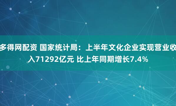 多得网配资 国家统计局：上半年文化企业实现营业收入71292亿元 比上年同期增长7.4%