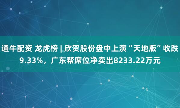 通牛配资 龙虎榜 | 欣贺股份盘中上演“天地版”收跌9.33%，广东帮席位净卖出8233.22万元