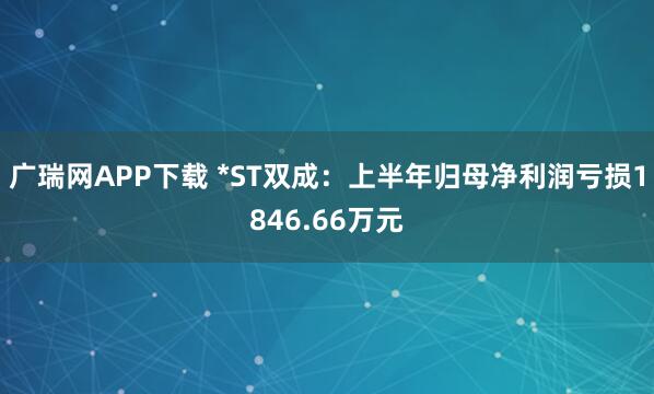 广瑞网APP下载 *ST双成：上半年归母净利润亏损1846.66万元