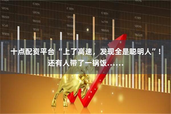 十点配资平台 “上了高速，发现全是聪明人”！还有人带了一锅饭……