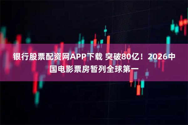 银行股票配资网APP下载 突破80亿！2026中国电影票房暂列全球第一