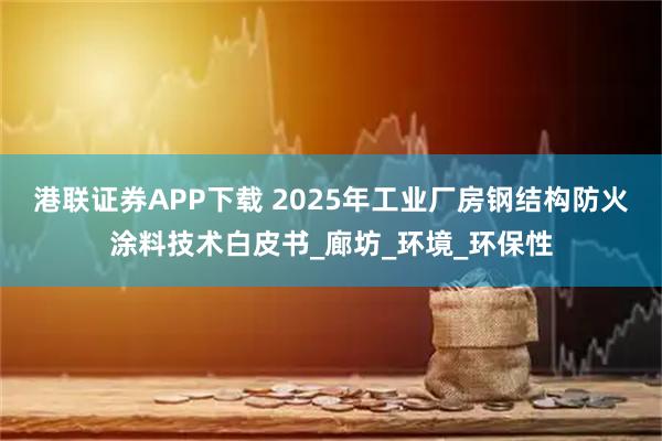 港联证券APP下载 2025年工业厂房钢结构防火涂料技术白皮书_廊坊_环境_环保性