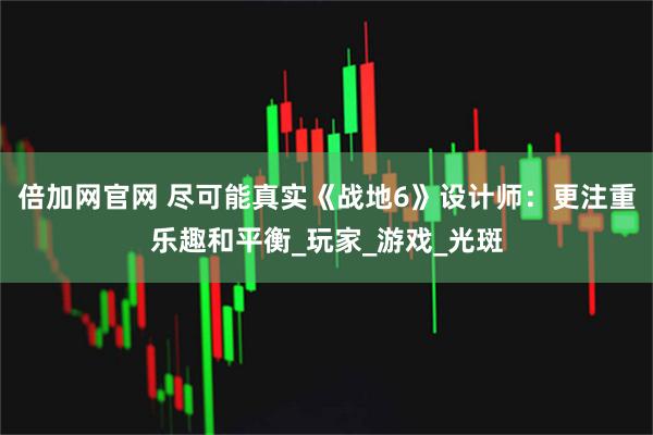 倍加网官网 尽可能真实《战地6》设计师：更注重乐趣和平衡_玩家_游戏_光斑