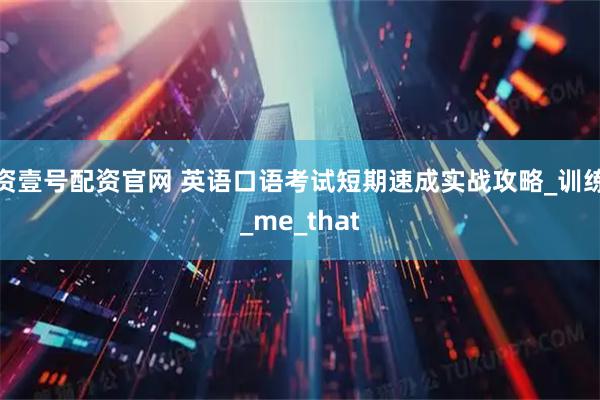 资壹号配资官网 英语口语考试短期速成实战攻略_训练_me_that