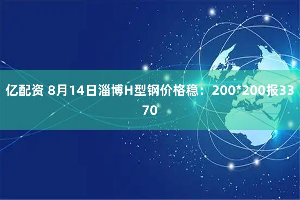 亿配资 8月14日淄博H型钢价格稳：200*200报3370