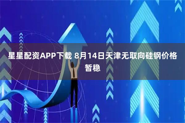 星星配资APP下载 8月14日天津无取向硅钢价格暂稳