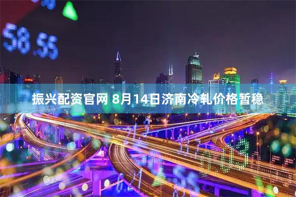 振兴配资官网 8月14日济南冷轧价格暂稳