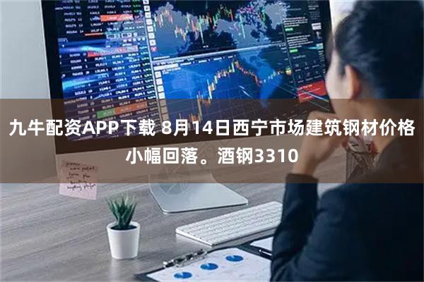 九牛配资APP下载 8月14日西宁市场建筑钢材价格小幅回落。酒钢3310