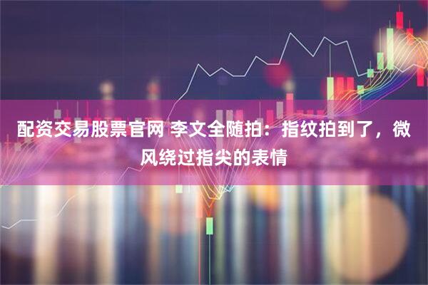 配资交易股票官网 李文全随拍：指纹拍到了，微风绕过指尖的表情
