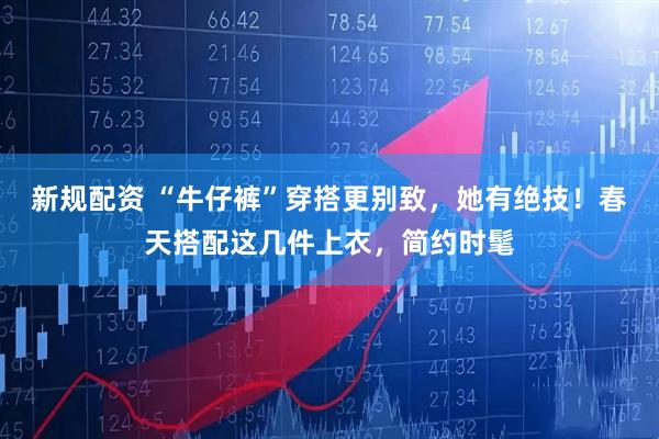 新规配资 “牛仔裤”穿搭更别致，她有绝技！春天搭配这几件上衣，简约时髦