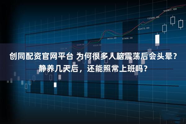 创同配资官网平台 为何很多人脑震荡后会头晕？静养几天后，还能照常上班吗？