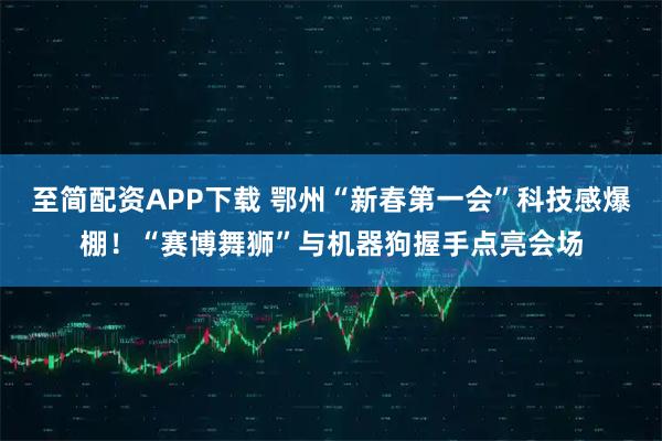 至简配资APP下载 鄂州“新春第一会”科技感爆棚！“赛博舞狮”与机器狗握手点亮会场