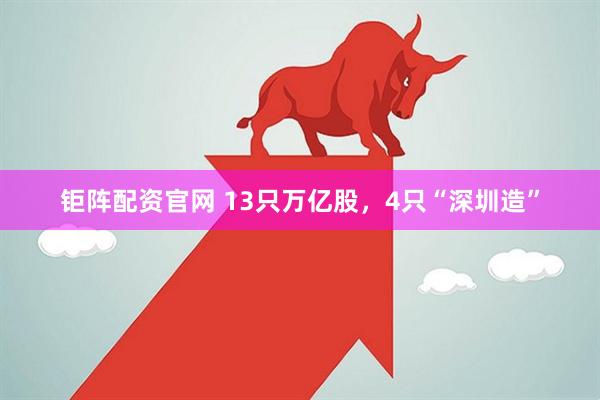 钜阵配资官网 13只万亿股，4只“深圳造”
