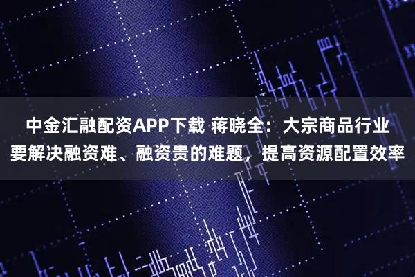 中金汇融配资APP下载 蒋晓全:大宗商品行业要解决融资难、融资贵的难题,提高资源配置效率