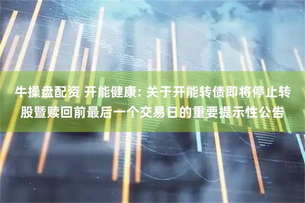 牛操盘配资 开能健康: 关于开能转债即将停止转股暨赎回前最后一个交易日的重要提示性公告