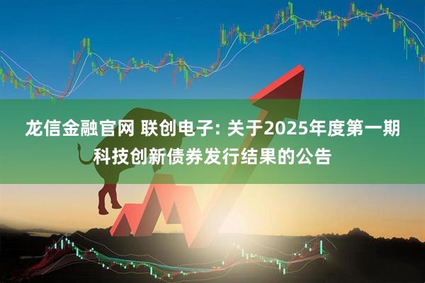 龙信金融官网 联创电子: 关于2025年度第一期科技创新债券发行结果的公告
