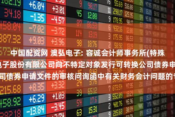 中国配资网 澳弘电子: 容诚会计师事务所(特殊普通合伙)关于常州澳弘电子股份有限公司向不特定对象发行可转换公司债券申请文件的审核问询函中有关财务会计问题的专项说明(修订稿)