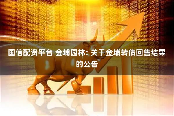国信配资平台 金埔园林: 关于金埔转债回售结果的公告