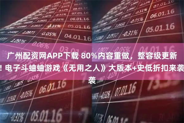 广州配资网APP下载 80%内容重做，整容级更新! 电子斗蛐蛐游戏《无用之人》大版本+史低折扣来袭