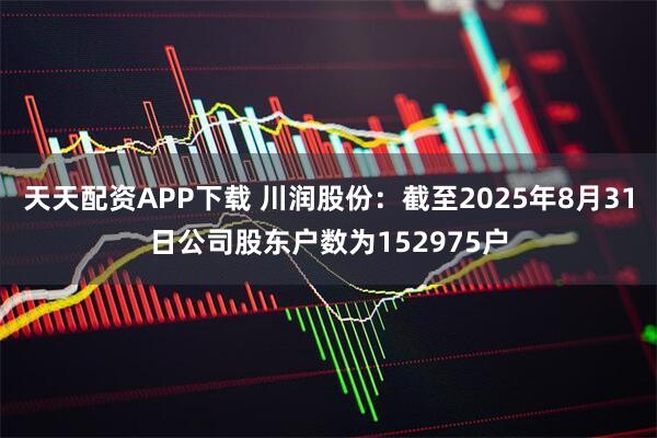 天天配资APP下载 川润股份：截至2025年8月31日公司股东户数为152975户