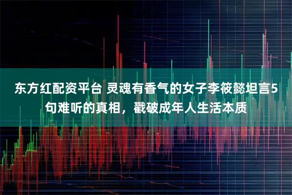 东方红配资平台 灵魂有香气的女子李筱懿坦言5句难听的真相，戳破成年人生活本质