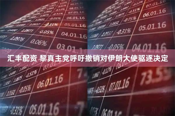汇丰配资 黎真主党呼吁撤销对伊朗大使驱逐决定