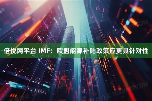 倍悦网平台 IMF：欧盟能源补贴政策应更具针对性