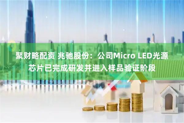 聚财略配资 兆驰股份：公司Micro LED光源芯片已完成研发并进入样品验证阶段