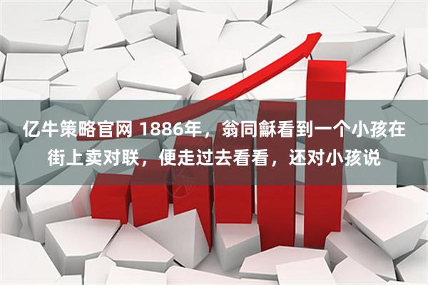 亿牛策略官网 1886年，翁同龢看到一个小孩在街上卖对联，便走过去看看，还对小孩说