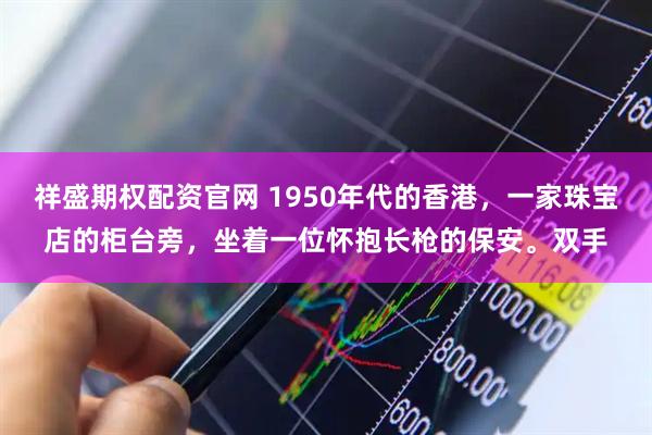 祥盛期权配资官网 1950年代的香港，一家珠宝店的柜台旁，坐着一位怀抱长枪的保安。双手